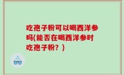吃孢子粉可以喝西洋参吗(能否在喝西洋参时吃孢子粉？)