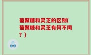 葡聚糖和灵芝的区别(葡聚糖和灵芝有何不同？)