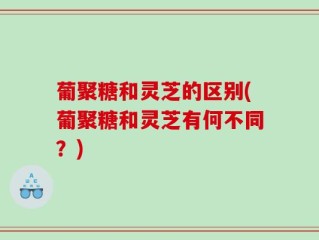 葡聚糖和灵芝的区别(葡聚糖和灵芝有何不同？)