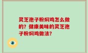 灵芝孢子粉焖鸡怎么做的？健康美味的灵芝孢子粉焖鸡做法？