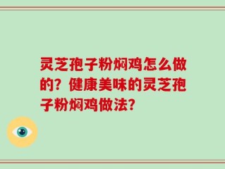 灵芝孢子粉焖鸡怎么做的？健康美味的灵芝孢子粉焖鸡做法？