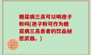 糖尿病三高可以喝孢子粉吗(孢子粉可作为糖尿病三高患者的饮品秘密武器。)
