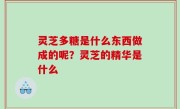 灵芝多糖是什么东西做成的呢？灵芝的精华是什么