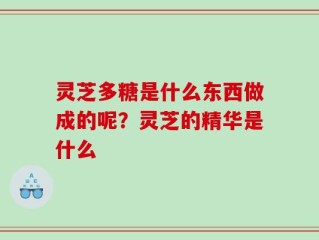 灵芝多糖是什么东西做成的呢？灵芝的精华是什么