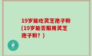19岁能吃灵芝孢子粉(19岁能否服用灵芝孢子粉？)