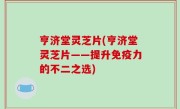 亨济堂灵芝片(亨济堂灵芝片——提升免疫力的不二之选)