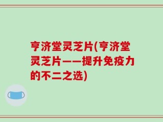 亨济堂灵芝片(亨济堂灵芝片——提升免疫力的不二之选)