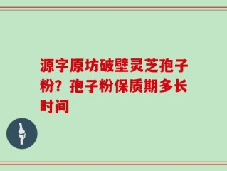 源字原坊破壁灵芝孢子粉？孢子粉保质期多长时间