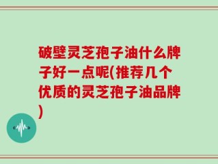 破壁灵芝孢子油什么牌子好一点呢(推荐几个优质的灵芝孢子油品牌)