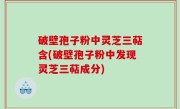 破壁孢子粉中灵芝三萜含(破壁孢子粉中发现灵芝三萜成分)