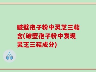 破壁孢子粉中灵芝三萜含(破壁孢子粉中发现灵芝三萜成分)