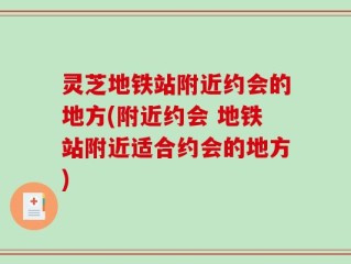 灵芝地铁站附近约会的地方(附近约会 地铁站附近适合约会的地方)