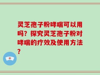 灵芝孢子粉哮喘可以用吗？探究灵芝孢子粉对哮喘的疗效及使用方法？