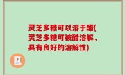 灵芝多糖可以溶于醋(灵芝多糖可被醋溶解，具有良好的溶解性)