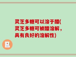 灵芝多糖可以溶于醋(灵芝多糖可被醋溶解，具有良好的溶解性)