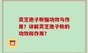 灵芝孢子粉俪功效与作用？详解灵芝孢子粉的功效和作用？