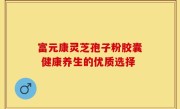 富元康灵芝孢子粉胶囊 健康养生的优质选择