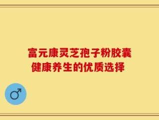 富元康灵芝孢子粉胶囊 健康养生的优质选择