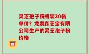 灵芝孢子粉瓶装20袋单价？龙泉森芝宝有限公司生产的灵芝孢子粉价格