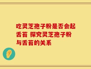 吃灵芝孢子粉是否会起舌苔 探究灵芝孢子粉与舌苔的关系