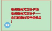 亳州康美灵芝孢子粉(亳州康美灵芝孢子——自然健康的营养保健品)