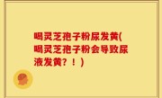 喝灵芝孢子粉尿发黄(喝灵芝孢子粉会导致尿液发黄？！)