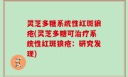 灵芝多糖系统性红斑狼疮(灵芝多糖可治疗系统性红斑狼疮：研究发现)