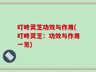 叮咚灵芝功效与作用(叮咚灵芝：功效与作用一览)