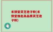 禾馈堂灵芝孢子粉(禾馈堂推出高品质灵芝孢子粉)