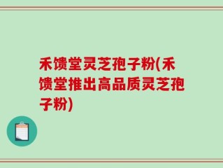 禾馈堂灵芝孢子粉(禾馈堂推出高品质灵芝孢子粉)