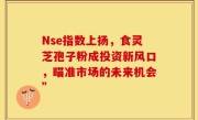 Nse指数上扬，食灵芝孢子粉成投资新风口，瞄准市场的未来机会”