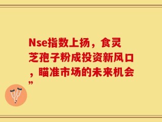 Nse指数上扬，食灵芝孢子粉成投资新风口，瞄准市场的未来机会”