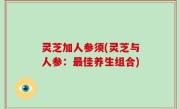 灵芝加人参须(灵芝与人参：最佳养生组合)