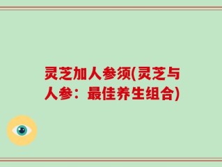 灵芝加人参须(灵芝与人参：最佳养生组合)