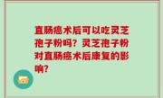 直肠癌术后可以吃灵芝孢子粉吗？灵芝孢子粉对直肠癌术后康复的影响？