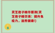 灵芝孢子精华原液(灵芝孢子精华液：提升免疫力，滋养健康!)