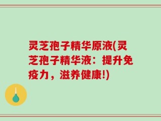 灵芝孢子精华原液(灵芝孢子精华液：提升免疫力，滋养健康!)