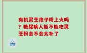 有机灵芝孢子粉上火吗？糖尿病人能不能吃灵芝粉会不会太补了