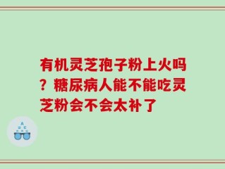 有机灵芝孢子粉上火吗？糖尿病人能不能吃灵芝粉会不会太补了