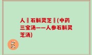 人參石斛灵芝湯(中药三宝汤——人参石斛灵芝汤)