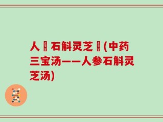 人參石斛灵芝湯(中药三宝汤——人参石斛灵芝汤)