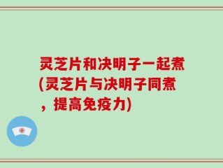 灵芝片和决明子一起煮(灵芝片与决明子同煮，提高免疫力)