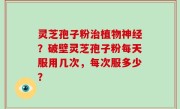 灵芝孢子粉治植物神经？破壁灵芝孢子粉每天服用几次，每次服多少？