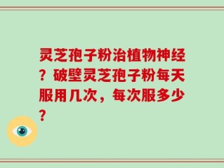 灵芝孢子粉治植物神经？破壁灵芝孢子粉每天服用几次，每次服多少？