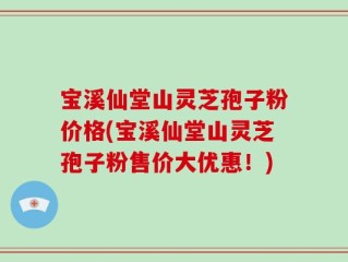 宝溪仙堂山灵芝孢子粉价格(宝溪仙堂山灵芝孢子粉售价大优惠！)