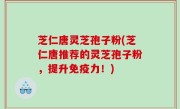 芝仁唐灵芝孢子粉(芝仁唐推荐的灵芝孢子粉，提升免疫力！)