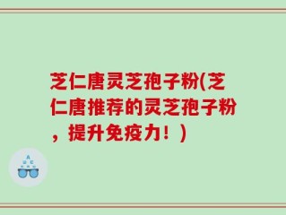 芝仁唐灵芝孢子粉(芝仁唐推荐的灵芝孢子粉，提升免疫力！)