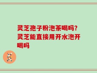 灵芝孢子粉泡茶喝吗？灵芝能直接用开水泡开喝吗