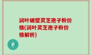 润叶破壁灵芝孢子粉价格(润叶灵芝孢子粉价格解析)