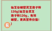 仙芝谷破壁灵芝孢子粉120g(仙芝谷灵芝孢子粉120g，有效破壁，更具营养价值！)